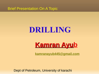 DRILLING
Kamran AyuKamran Ayub
kamranayub445@gmail.com
Brief Presentation On A Topic
Dept of Petroleum, University of karachi
 