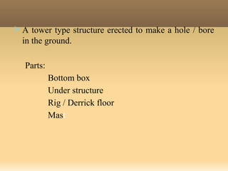  A tower type structure erected to make a hole / bore
in the ground.
Parts:
Bottom box
Under structure
Rig / Derrick floor
Mast
 