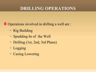 DRILLING OPERATIONS
Operations involved in drilling a well are :
– Rig Building
– Spudding-In of the Well
– Drilling (1st, 2nd, 3rd Phase)
– Logging
– Casing Lowering
 
