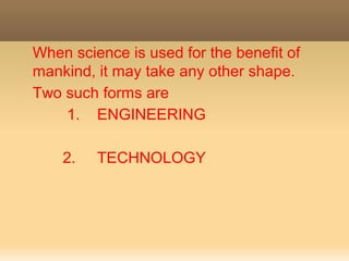 When science is used for the benefit of
mankind, it may take any other shape.
Two such forms are
1. ENGINEERING
2. TECHNOLOGY
 