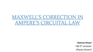 MAXWELL’S CORRECTION IN
AMPERE’S CIRCUITAL LAW
- Kamran Ansari
CBS 5th semester
(Physics Stream)
 