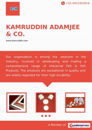 +91-9953363918

KAMRUDDIN ADAMJEE
& CO.
www.kamruddin.com

Our organization is among the veterans in the
industry,

involved

comprehensive

in

range

wholesaling
of

and

Industrial

trading

Felt

&

a

Felt

Products. The products are exceptional in quality and
are widely regarded for their high durability.

A Member of

 