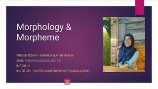 Morphology &
Morpheme
PRESENTED BY – KAMRUN NAHER NAFISA
MAIL: KNNAFISA@NDUB.EDU.BD
BATCH: 11
INSTITUTE – NOTRE DAME UNIVERSITY BANGLADESH
 