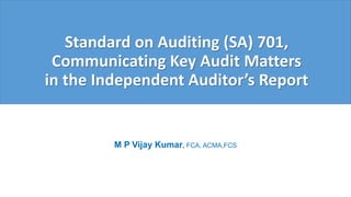 M P Vijay Kumar
Standard on Auditing (SA) 701,
Communicating Key Audit Matters
in the Independent Auditor’s Report
M P Vijay Kumar, FCA, ACMA,FCS
 