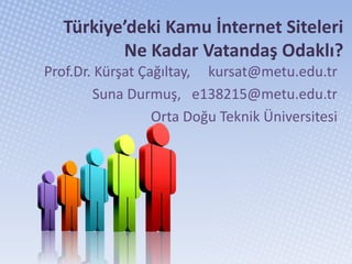 Türkiye’deki Kamu İnternet Siteleri
          Ne Kadar Vatandaş Odaklı?
Prof.Dr. Kürşat Çağıltay, kursat@metu.edu.tr
        Suna Durmuş, e138215@metu.edu.tr
                  Orta Doğu Teknik Üniversitesi
 