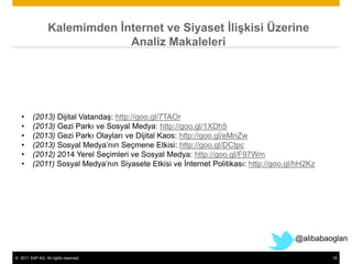© 2011 SAP AG. All rights reserved. 18
Kalemimden İnternet ve Siyaset İlişkisi Üzerine
Analiz Makaleleri
@alibabaoglan
• (2013) Dijital Vatandaş: http://goo.gl/7TAOr
• (2013) Gezi Parkı ve Sosyal Medya: http://goo.gl/1XDh5
• (2013) Gezi Parkı Olayları ve Dijital Kaos: http://goo.gl/eMnZw
• (2013) Sosyal Medya’nın Seçmene Etkisi: http://goo.gl/DCtpc
• (2012) 2014 Yerel Seçimleri ve Sosyal Medya: http://goo.gl/F97Wm
• (2011) Sosyal Medya’nın Siyasete Etkisi ve İnternet Politikası: http://goo.gl/hH2Kz
 
