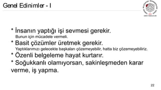 * İnsanın yaptığı işi sevmesi gerekir.
Bunun için mücadele vermeli.
* Basit çözümler üretmek gerekir.
Yaptıklarımızı gelecekte başkaları çözemeyebilir, hatta biz çözemeyebiliriz.
* Özenli belgeleme hayat kurtarır.
* Soğukkanlı olamıyorsan, sakinleşmeden karar
verme, iş yapma.
22
Genel Edinimler - I
 