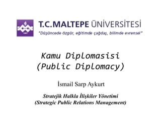 Kamu Diplomasisi 
(Public Diplomacy) 
İsmail Sarp Aykurt 
Stratejik Halkla İlişkiler Yönetimi 
(Strategic Public Relations Management) 
 