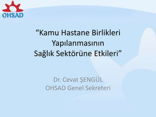 “Kamu Hastane Birlikleri
     Yapılanmasının
Sağlık Sektörüne Etkileri”

     Dr. Cevat ŞENGÜL
   OHSAD Genel Sekreteri
 