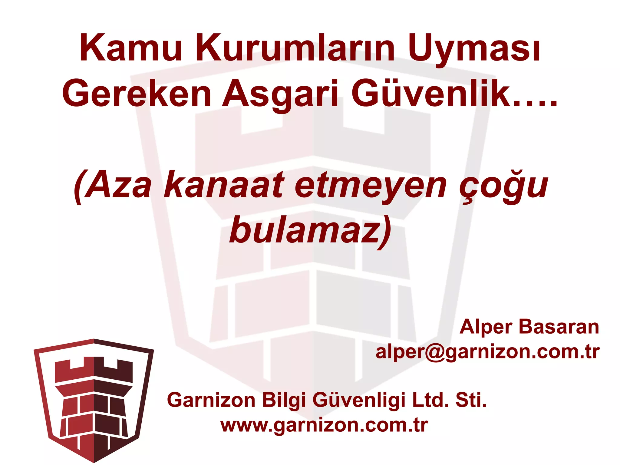 Kamu Kurumların Uyması
Gereken Asgari Güvenlik….
(Aza kanaat etmeyen çoğu
bulamaz)
Garnizon Bilgi Güvenligi Ltd. Sti.
www.garnizon.com.tr
Alper Basaran
alper@garnizon.com.tr
 
