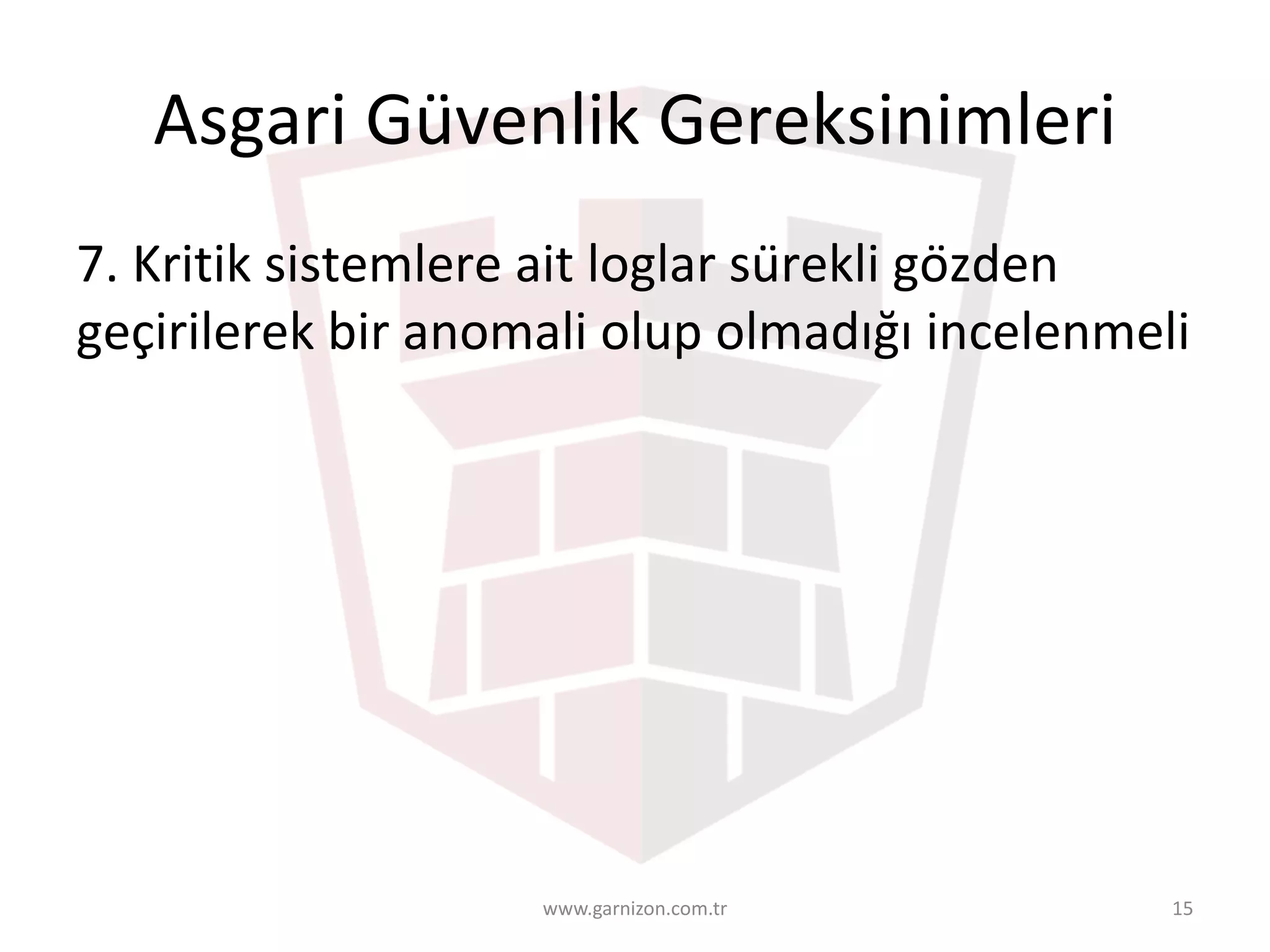 Asgari	Güvenlik	Gereksinimleri	
7.	Kritik	sistemlere	ait	loglar	sürekli	gözden	
geçirilerek	bir	anomali	olup	olmadığı	incelenmeli
www.garnizon.com.tr 15
 