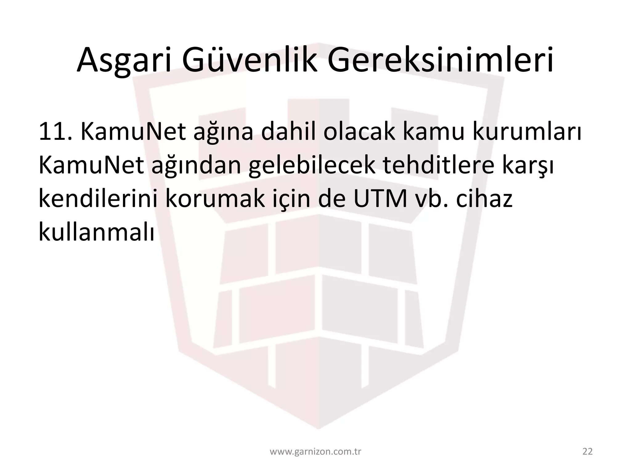Asgari	Güvenlik	Gereksinimleri	
11.	KamuNet	ağına	dahil	olacak	kamu	kurumları	
KamuNet	ağından	gelebilecek	tehditlere	karşı	
kendilerini	korumak	için	de	UTM	vb.	cihaz	
kullanmalı
www.garnizon.com.tr 22
 