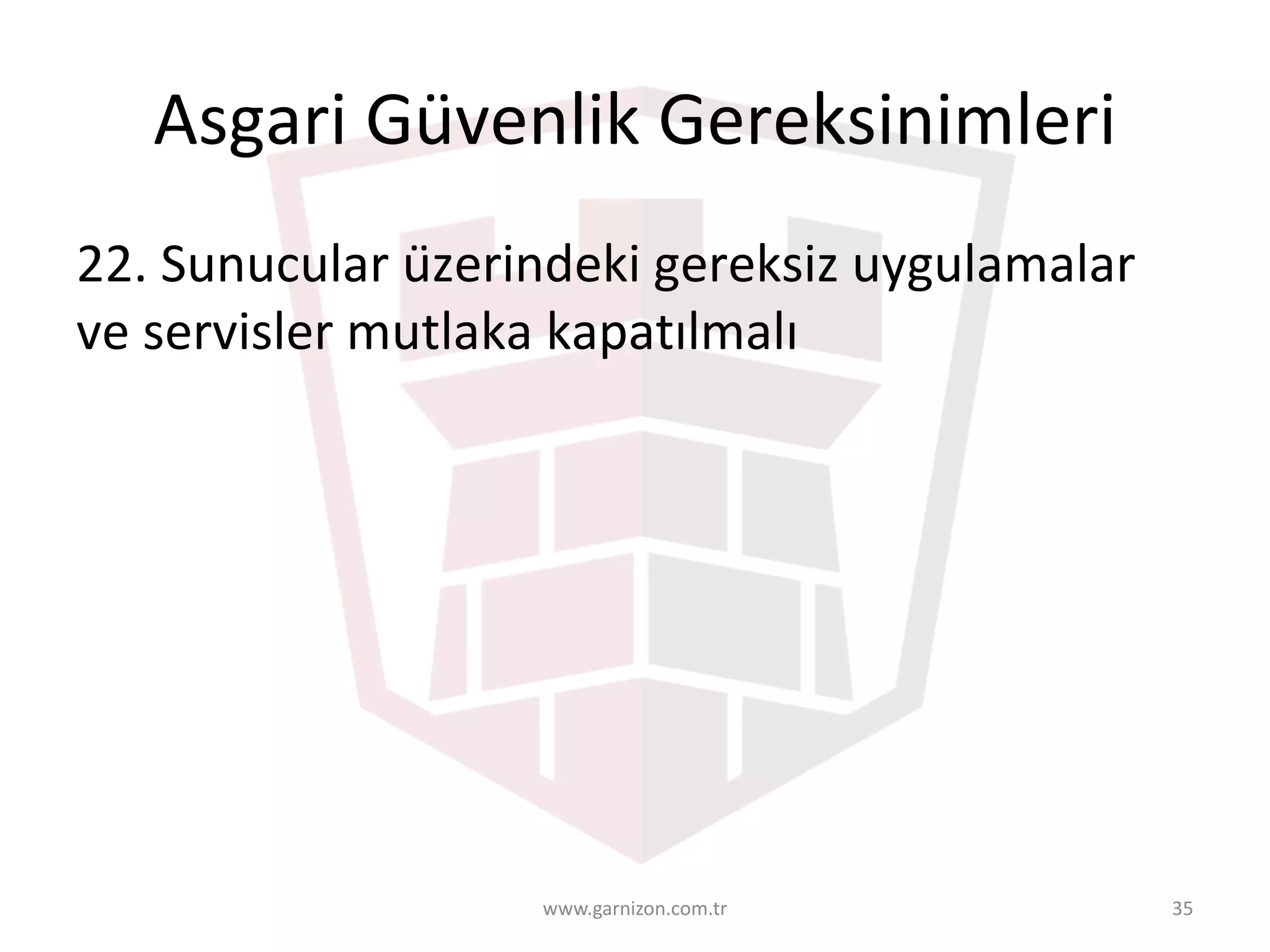 Asgari	Güvenlik	Gereksinimleri	
22.	Sunucular	üzerindeki	gereksiz	uygulamalar	
ve	servisler	mutlaka	kapatılmalı
www.garnizon.com.tr 35
 