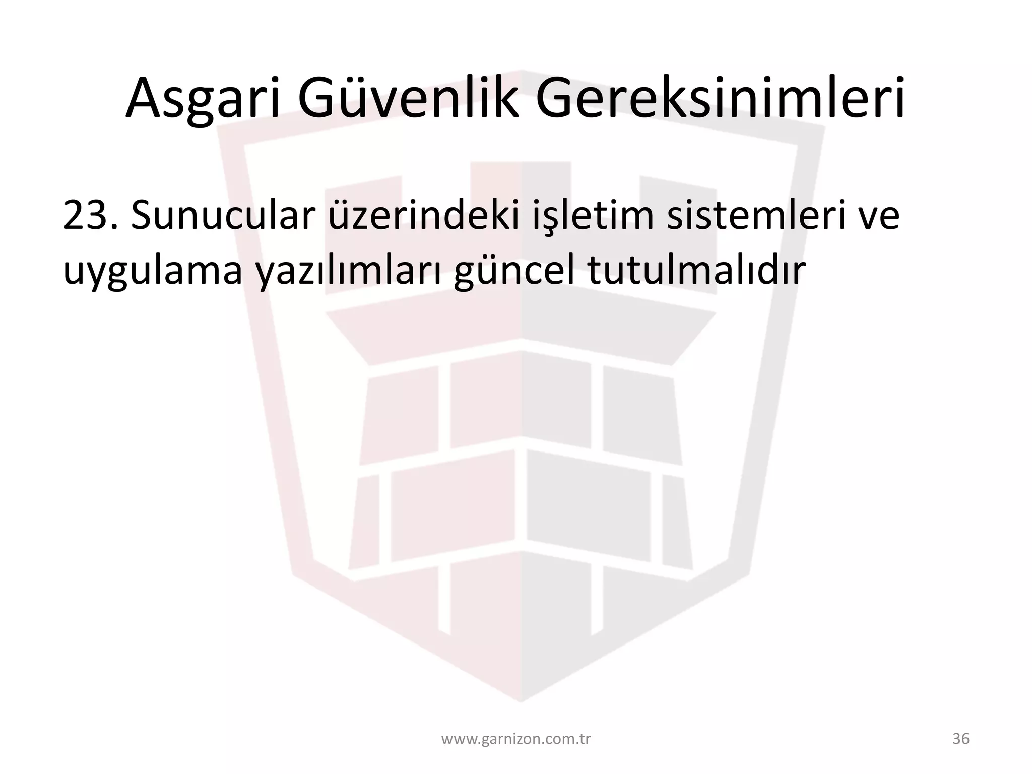 Asgari	Güvenlik	Gereksinimleri	
23.	Sunucular	üzerindeki	işletim	sistemleri	ve	
uygulama	yazılımları	güncel	tutulmalıdır
www.garnizon.com.tr 36
 