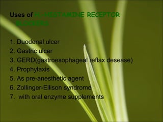 Uses of H2-HISTAMINE RECEPTOR
BLOCKERS
1. Duodenal ulcer
2. Gastric ulcer
3. GERD(gastroesophageal reflax desease)
4. Prophylaxis
5. As pre-anesthetic agent
6. Zollinger-Ellison syndrome
7. with oral enzyme supplements
 