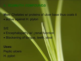 6. BISMUTH COMPOUNDS
Mxn: Chelates w/ proteins of ulcer base thus coats it
• active against H. plylori
S/E
• Encephalopathy w/ ↓renal function
• Blackening of tongue, teeth, stool
Uses:
Peptic ulcers
H. pylori
 
