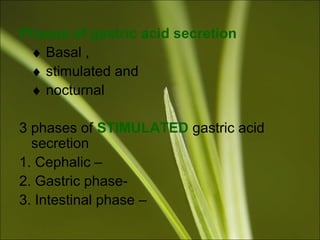 Phases of gastric acid secretion
♦ Basal ,
♦ stimulated and
♦ nocturnal
3 phases of STIMULATED gastric acid
secretion
1. Cephalic –
2. Gastric phase-
3. Intestinal phase –
 