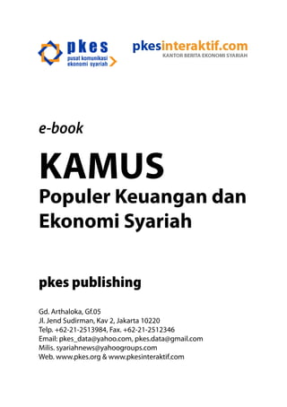 e-book
KAMUS
Populer Keuangan dan
Ekonomi Syariah
pkes publishing
Gd. Arthaloka, Gf.05
Jl. Jend Sudirman, Kav 2, Jakarta 10220
Telp. +62-21-2513984, Fax. +62-21-2512346
Email: pkes_data@yahoo.com, pkes.data@gmail.com
Milis. syariahnews@yahoogroups.com
Web. www.pkes.org & www.pkesinteraktif.com
 