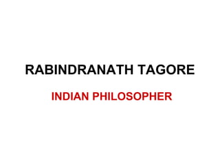 RABINDRANATH TAGORE
INDIAN PHILOSOPHER
 