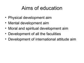 Aims of education
• Physical development aim
• Mental development aim
• Moral and spiritual development aim
• Development of all the faculities
• Development of international attitude aim
 