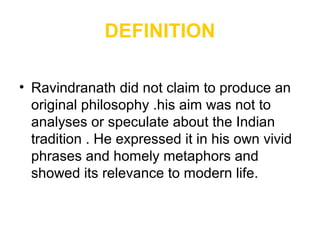 DEFINITION
• Ravindranath did not claim to produce an
original philosophy .his aim was not to
analyses or speculate about the Indian
tradition . He expressed it in his own vivid
phrases and homely metaphors and
showed its relevance to modern life.
 