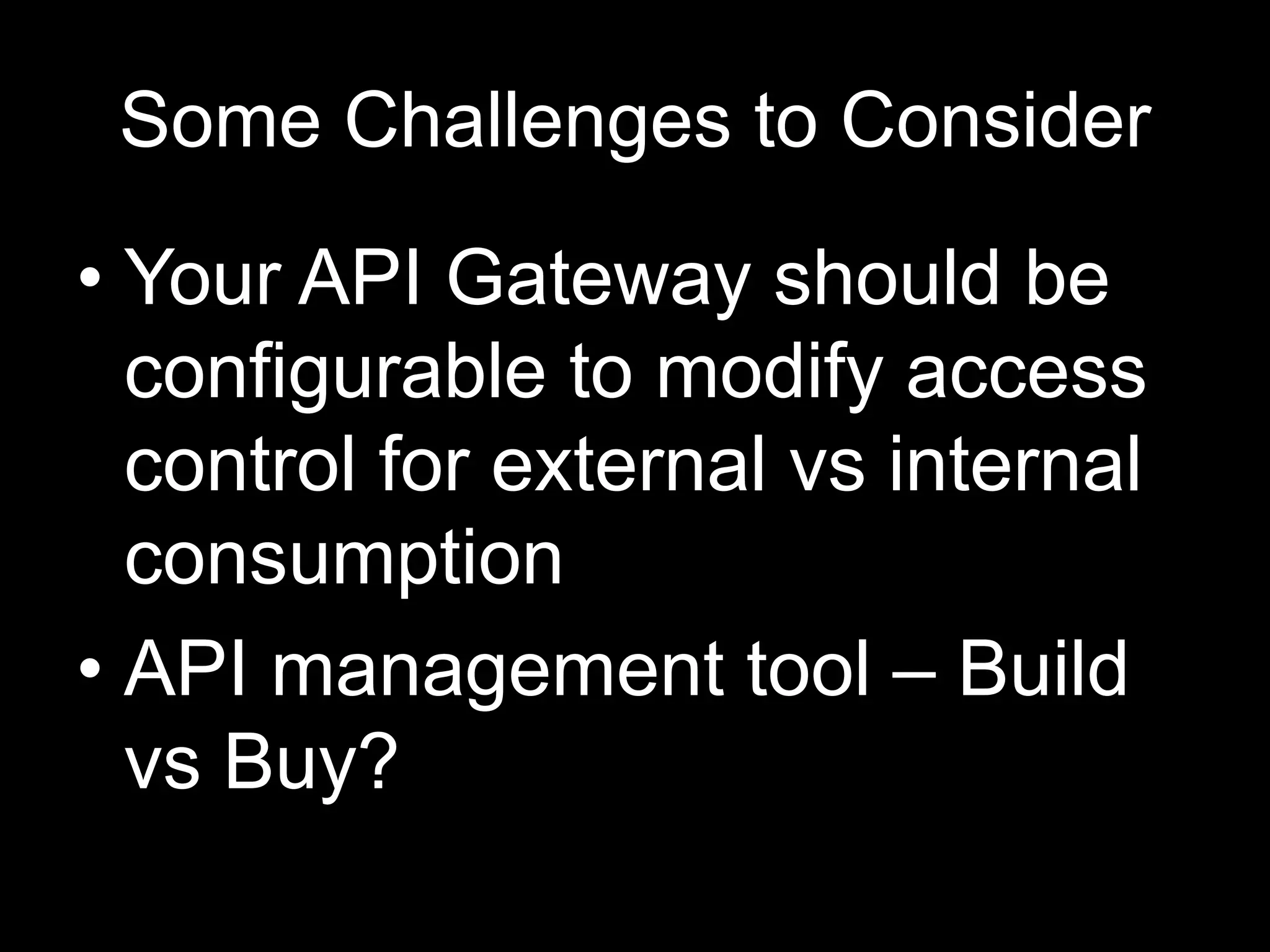 Some Challenges to Consider
• Your API Gateway should be
configurable to modify access
control for external vs internal
consumption
• API management tool – Build
vs Buy?
 