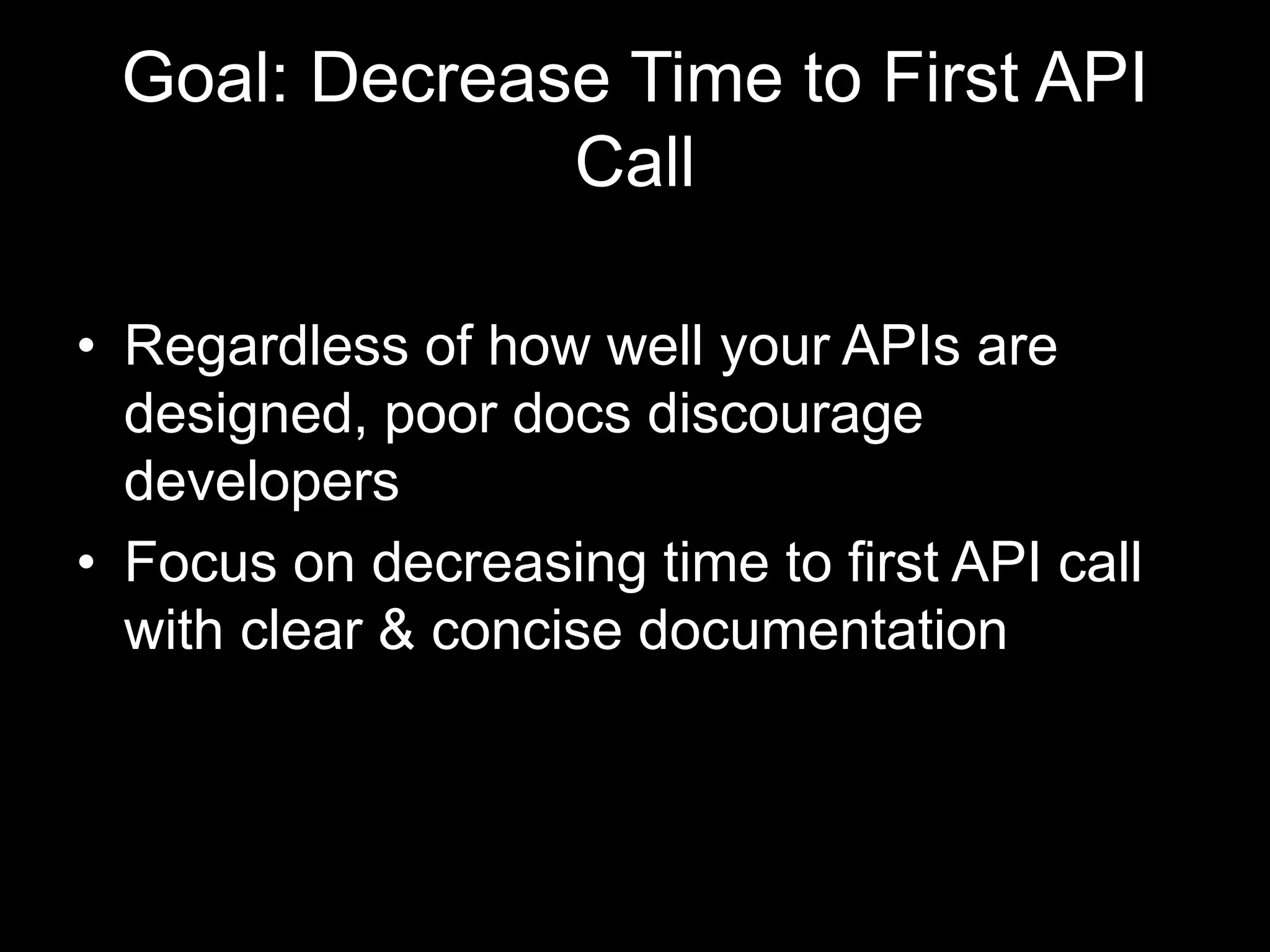 Goal: Decrease Time to First API
Call
• Regardless of how well your APIs are
designed, poor docs discourage
developers
• Focus on decreasing time to first API call
with clear & concise documentation
 