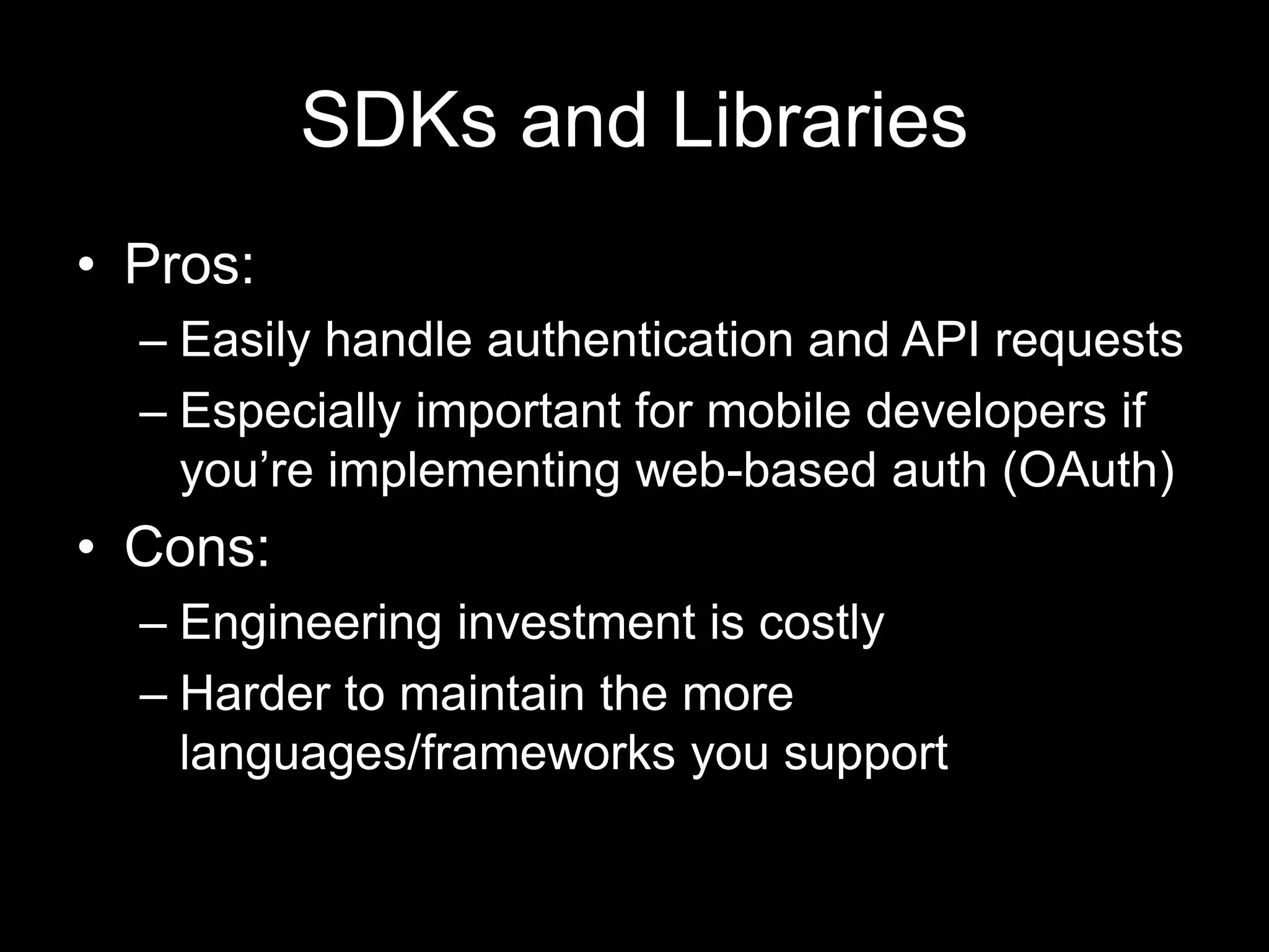 SDKs and Libraries
• Pros:
– Easily handle authentication and API requests
– Especially important for mobile developers if
you’re implementing web-based auth (OAuth)
• Cons:
– Engineering investment is costly
– Harder to maintain the more
languages/frameworks you support
 