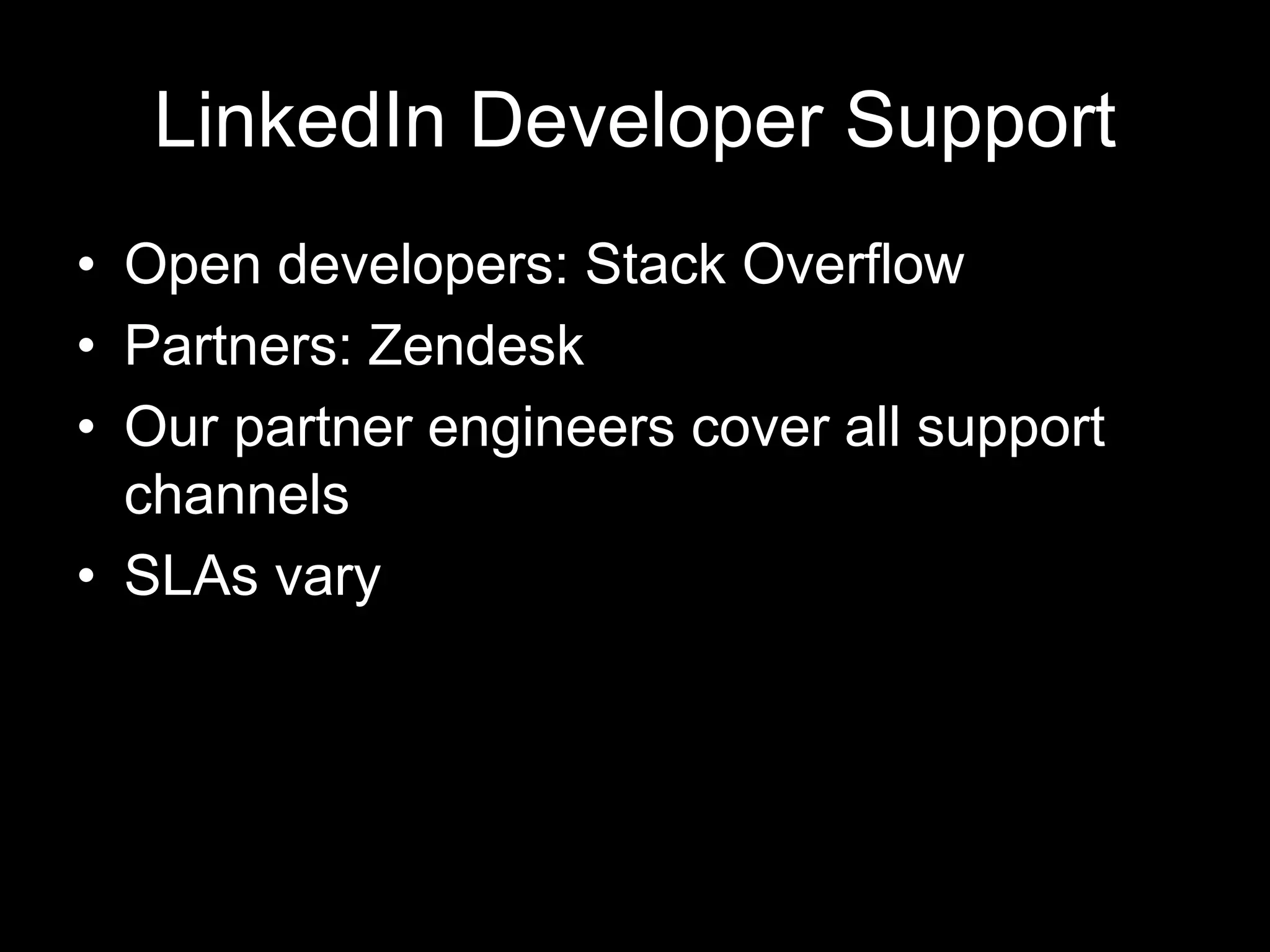 LinkedIn Developer Support
• Open developers: Stack Overflow
• Partners: Zendesk
• Our partner engineers cover all support
channels
• SLAs vary
 