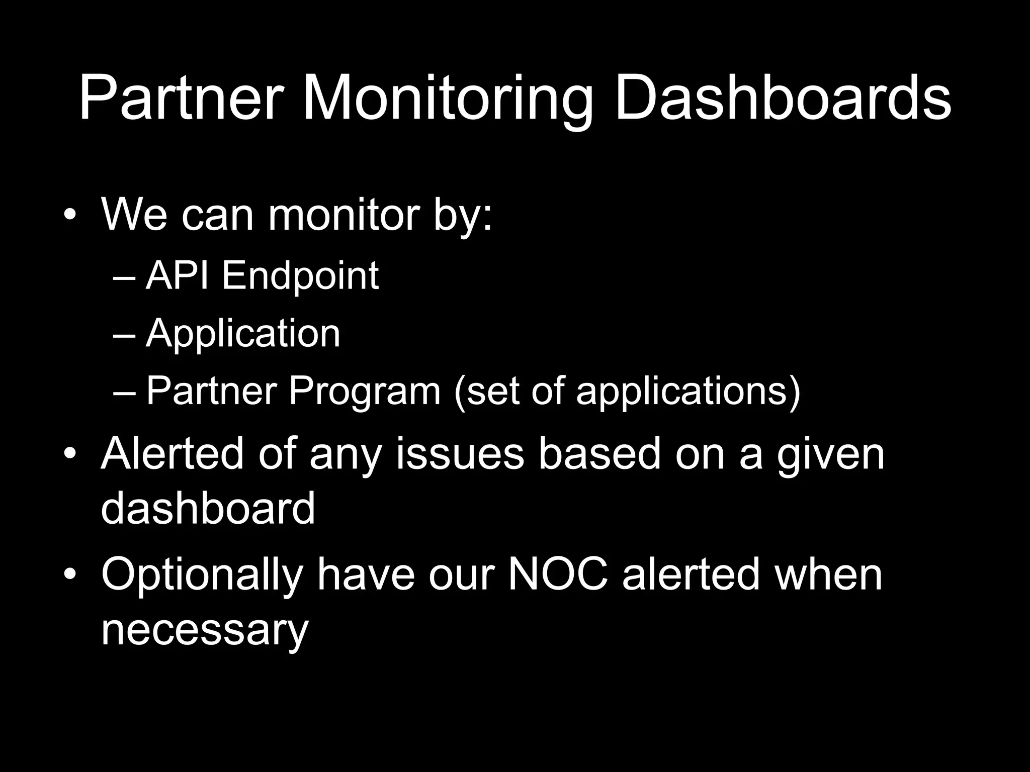 Partner Monitoring Dashboards
• We can monitor by:
– API Endpoint
– Application
– Partner Program (set of applications)
• Alerted of any issues based on a given
dashboard
• Optionally have our NOC alerted when
necessary
 