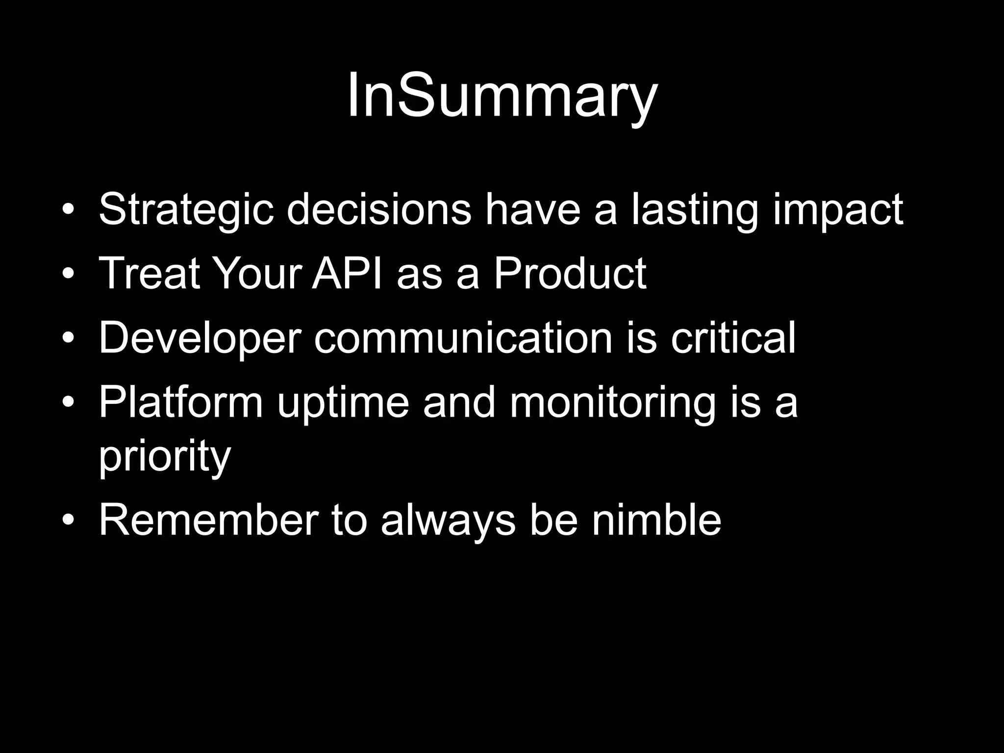 InSummary
• Strategic decisions have a lasting impact
• Treat Your API as a Product
• Developer communication is critical
• Platform uptime and monitoring is a
priority
• Remember to always be nimble
 