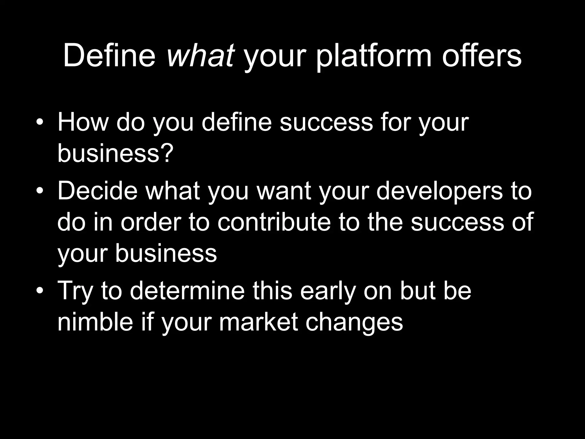 Define what your platform offers
• How do you define success for your
business?
• Decide what you want your developers to
do in order to contribute to the success of
your business
• Try to determine this early on but be
nimble if your market changes
 