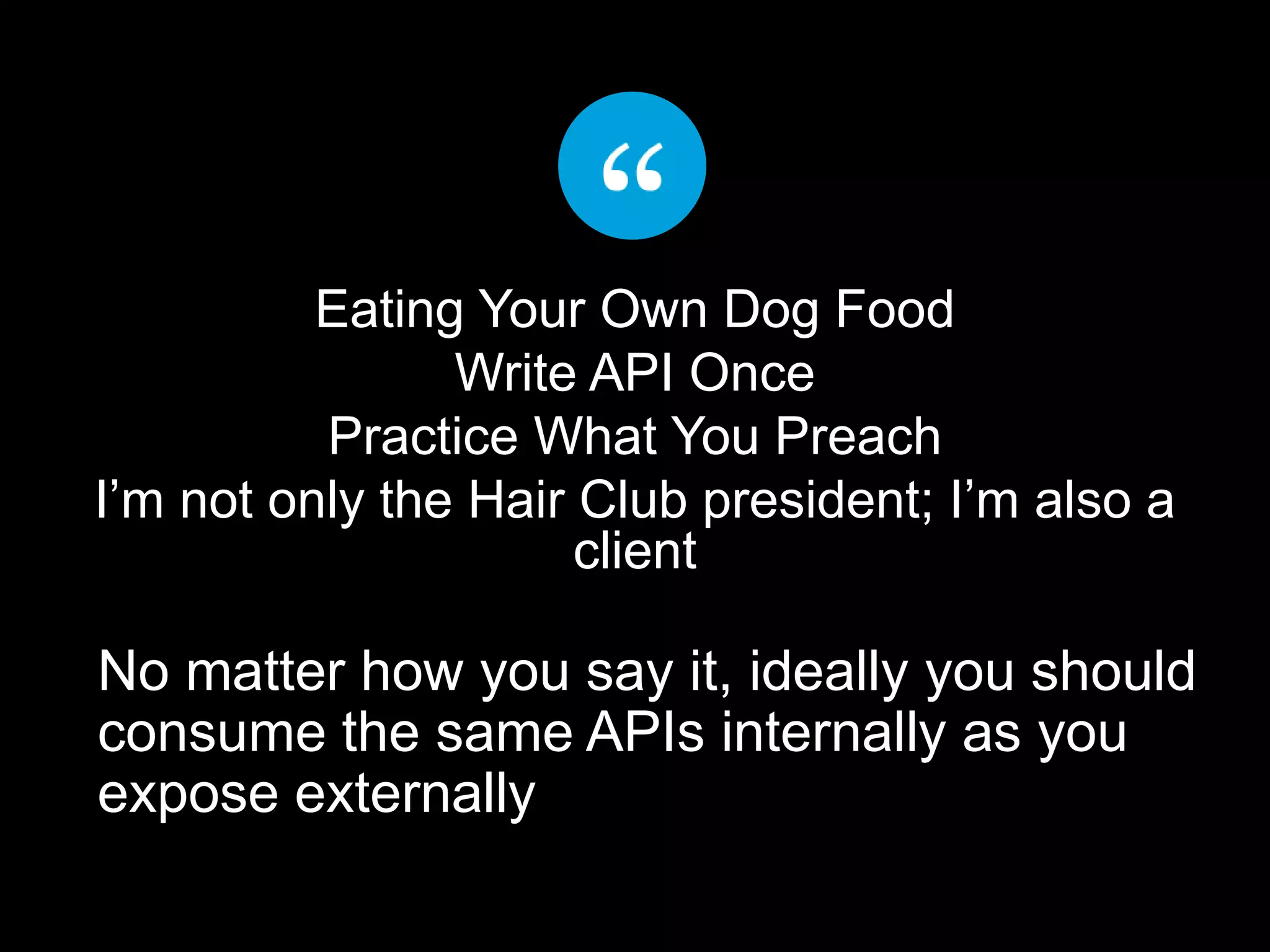Eating Your Own Dog Food
Write API Once
Practice What You Preach
I’m not only the Hair Club president; I’m also a
client
No matter how you say it, ideally you should
consume the same APIs internally as you
expose externally
 