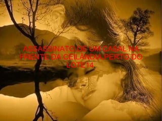 ASSASSINATO,DE UM CASAL NA FRENTE DA CEILÂNDIA,PERTO DO LOTE14 . 