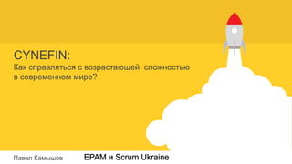 CYNEFIN:
Как справляться с возрастающей сложностью
в современном мире?
Павел Камышов EPAM и Scrum Ukraine
 