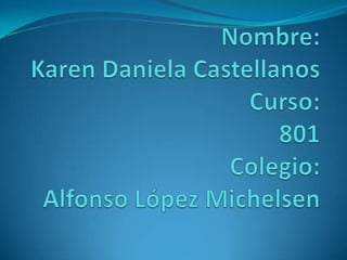 Nombre:Karen Daniela CastellanosCurso:801Colegio:Alfonso López Michelsen 