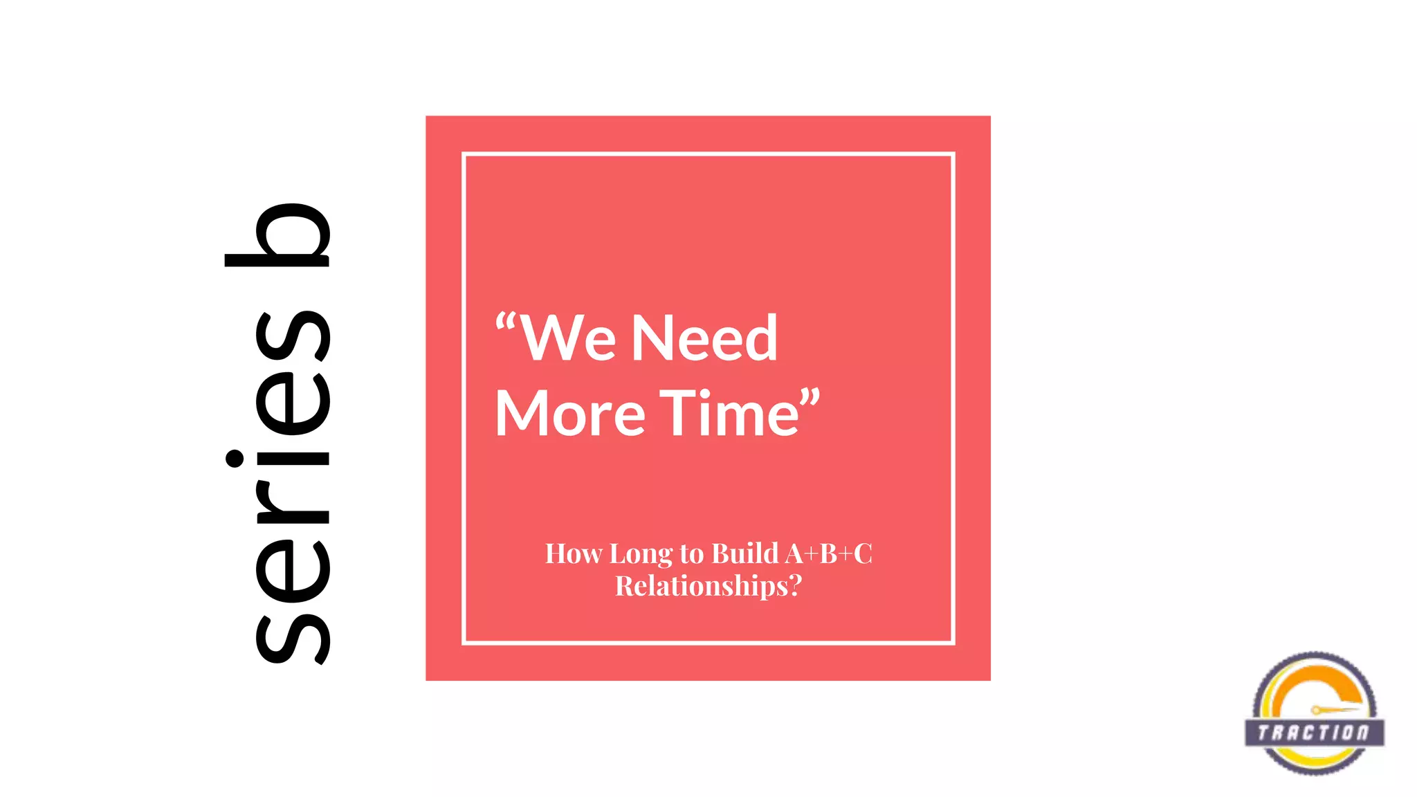 “We Need
More Time”
How Long to Build A+B+C
Relationships?
seriesb
 