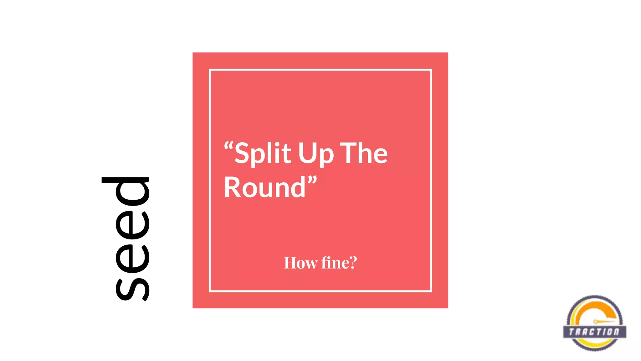 “Split Up The
Round”
How ﬁne?
seed
 