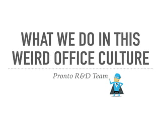 WHAT WE DO IN THIS
WEIRD OFFICE CULTURE
Pronto R&D Team
 