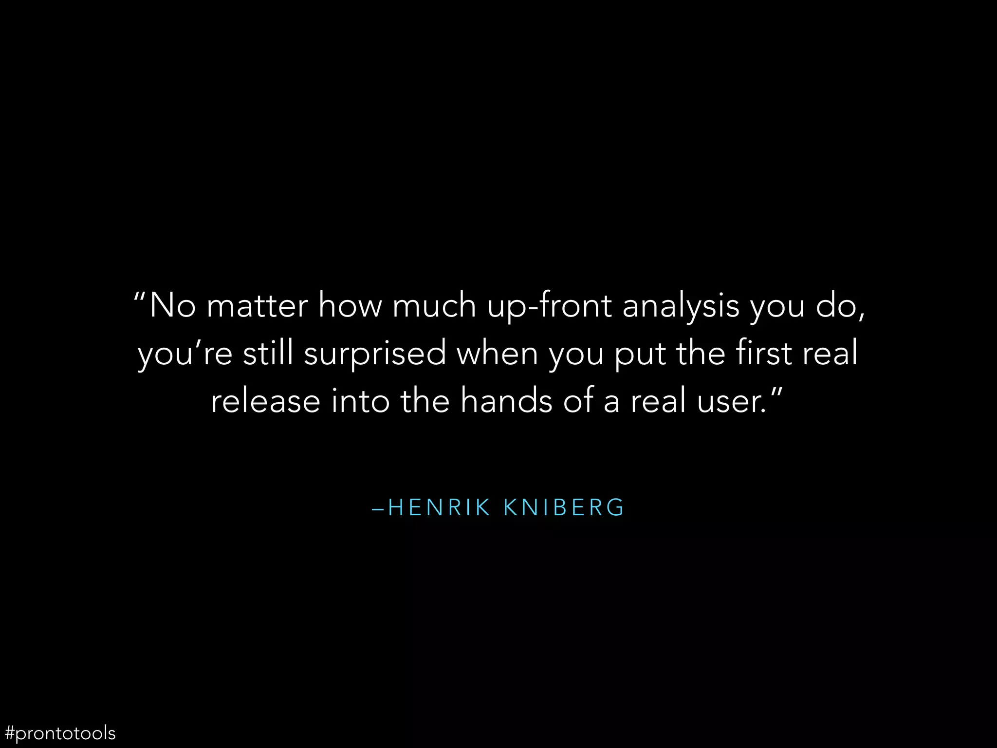 – H E N R I K K N I B E R G
“No matter how much up-front analysis you do,
you’re still surprised when you put the first real
release into the hands of a real user.”
#prontotools
 