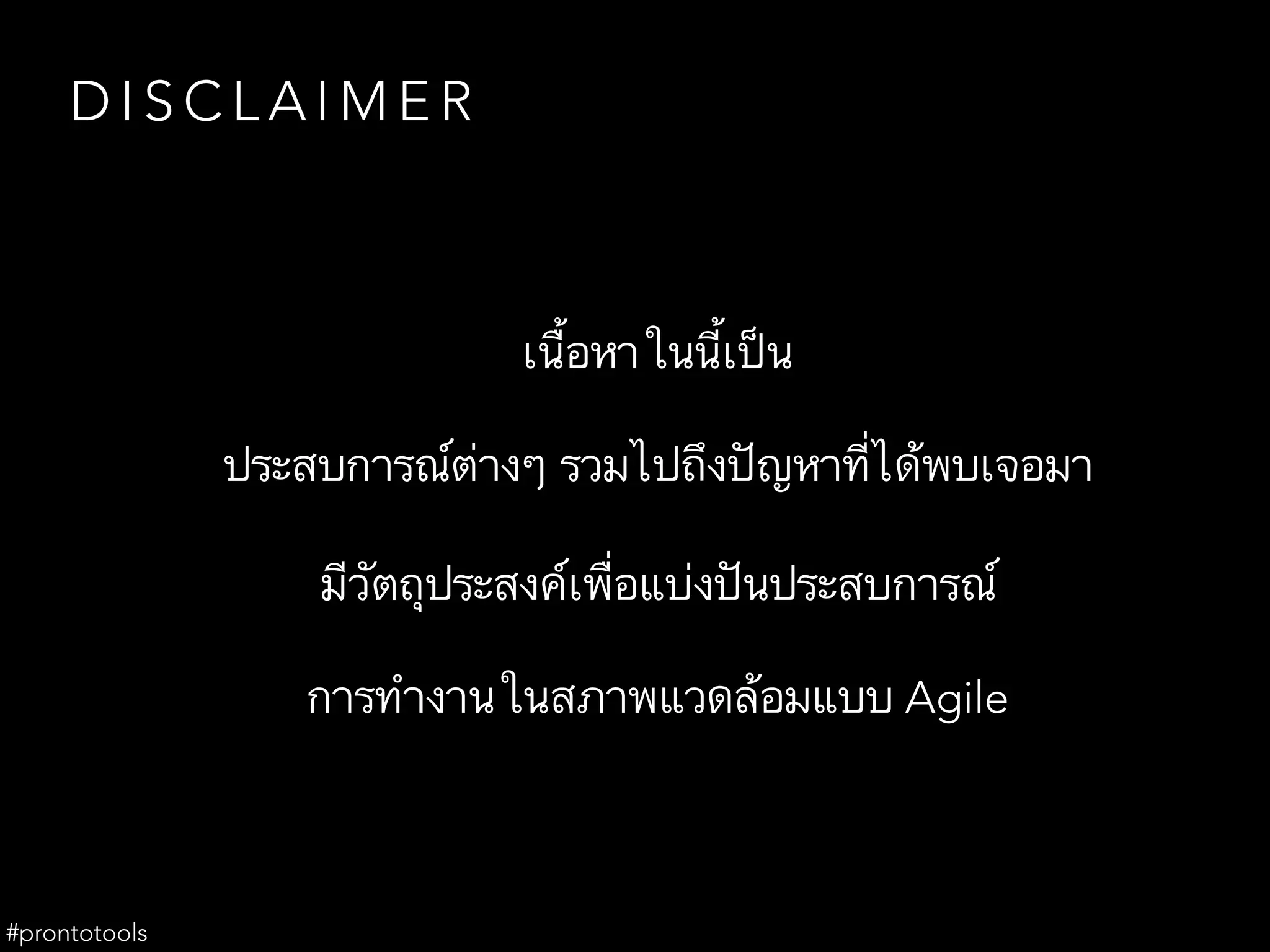 D I S C L A I M E R
เนื้อหาในนี้เป็น
ประสบการณ์ต่างๆ รวมไปถึงปัญหาที่ได้พบเจอมา
มีวัตถุประสงค์เพื่อแบ่งปันประสบการณ์
การทำงานในสภาพแวดล้อมแบบ Agile
#prontotools
 