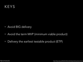 K E Y S
• Avoid BIG delivery
• Avoid the term MVP (minimum viable product)
• Delivery the earliest testable product (ETP)
...
