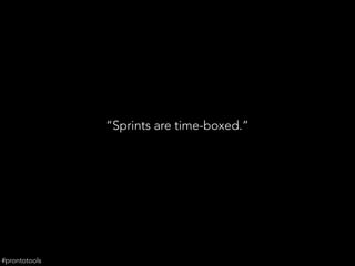 “Sprints are time-boxed.”
#prontotools
 