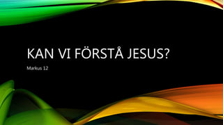KAN VI FÖRSTÅ JESUS?
Markus 12
 