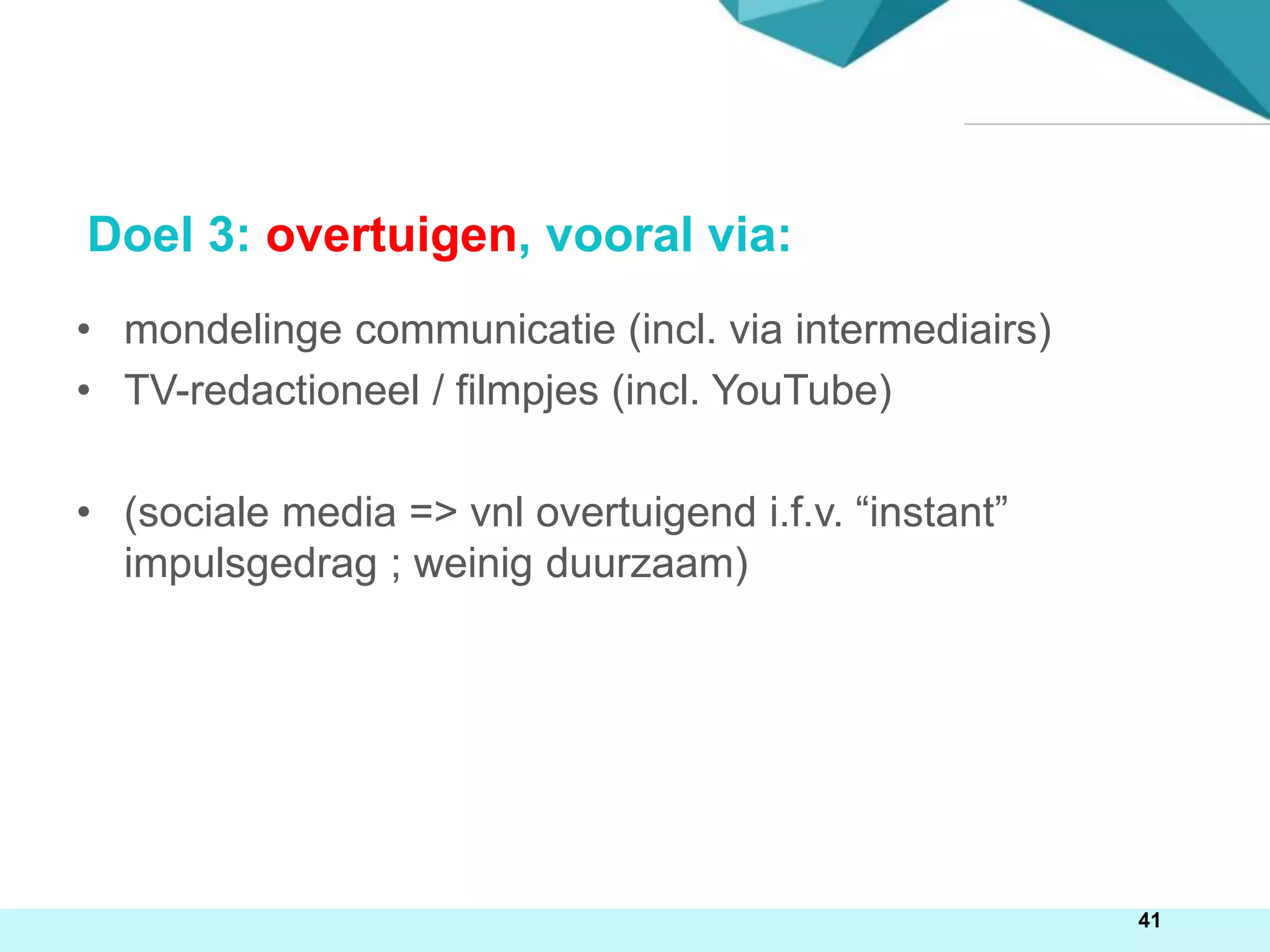 41
Doel 3: overtuigen, vooral via:
• mondelinge communicatie (incl. via intermediairs)
• TV-redactioneel / filmpjes (incl. YouTube)
• (sociale media => vnl overtuigend i.f.v. “instant”
impulsgedrag ; weinig duurzaam)
 