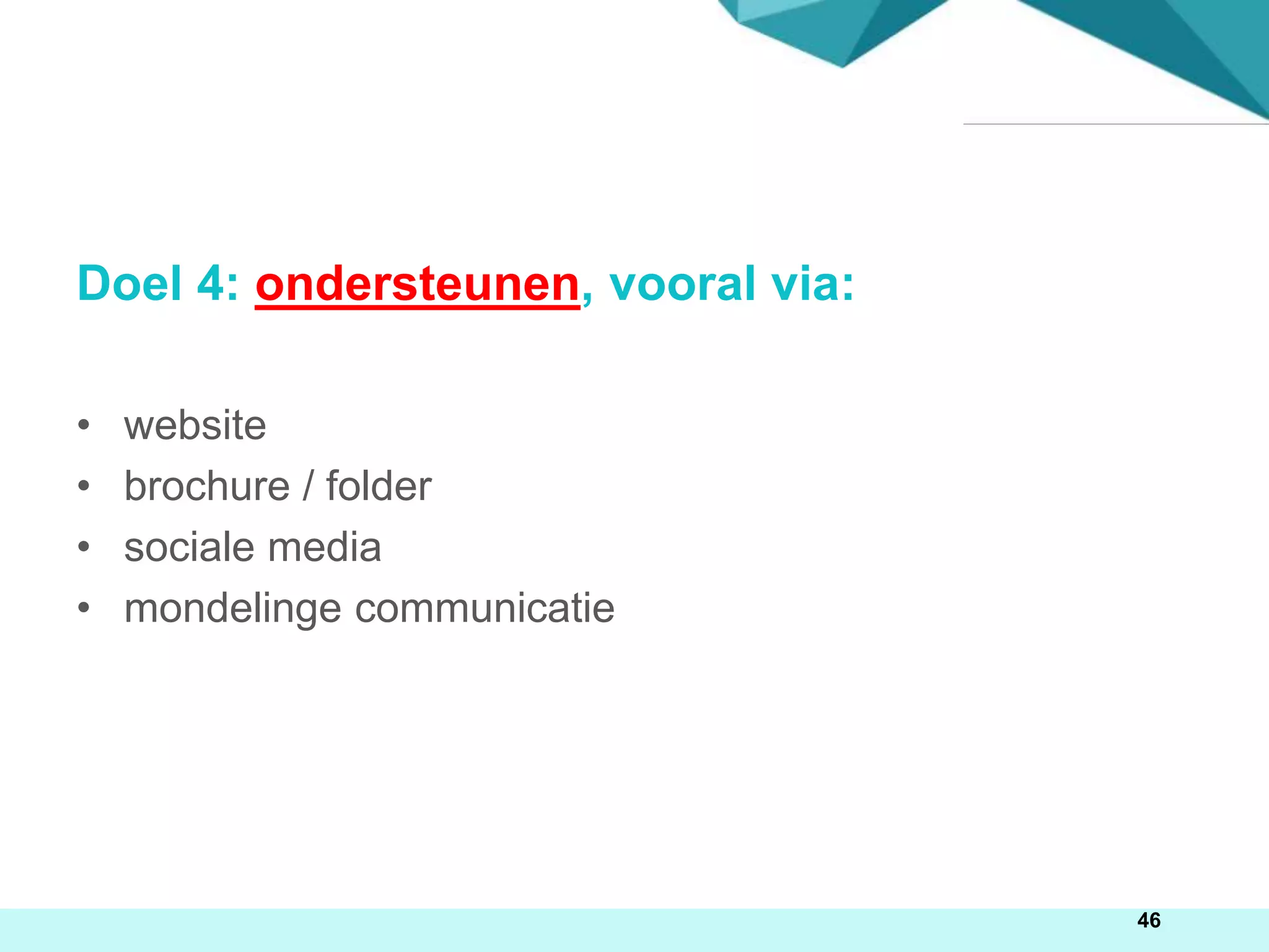 46
Doel 4: ondersteunen, vooral via:
• website
• brochure / folder
• sociale media
• mondelinge communicatie
 