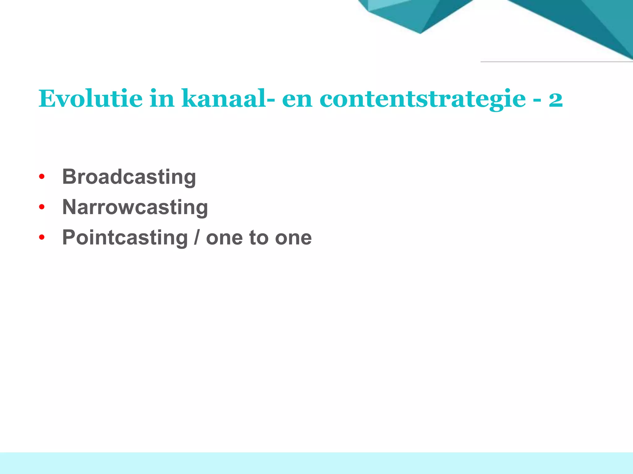 Evolutie in kanaal- en contentstrategie - 2
• Broadcasting
• Narrowcasting
• Pointcasting / one to one
 