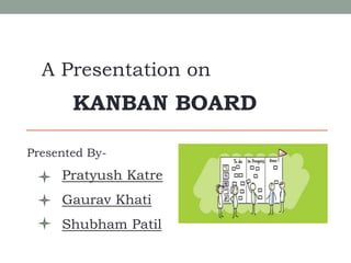 A Presentation on
KANBAN BOARD
Presented By-
Pratyush Katre
Gaurav Khati
Shubham Patil
 