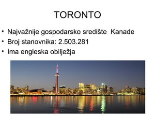 TORONTO
• Najvažnije gospodarsko središte Kanade
• Broj stanovnika: 2.503.281
• Ima engleska obilježja