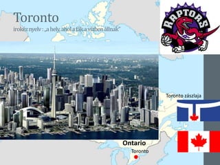 Toronto
irokéznyelv:„ahely,aholafákavízbenállnak”
Toronto
Toronto zászlaja
Ontario
 